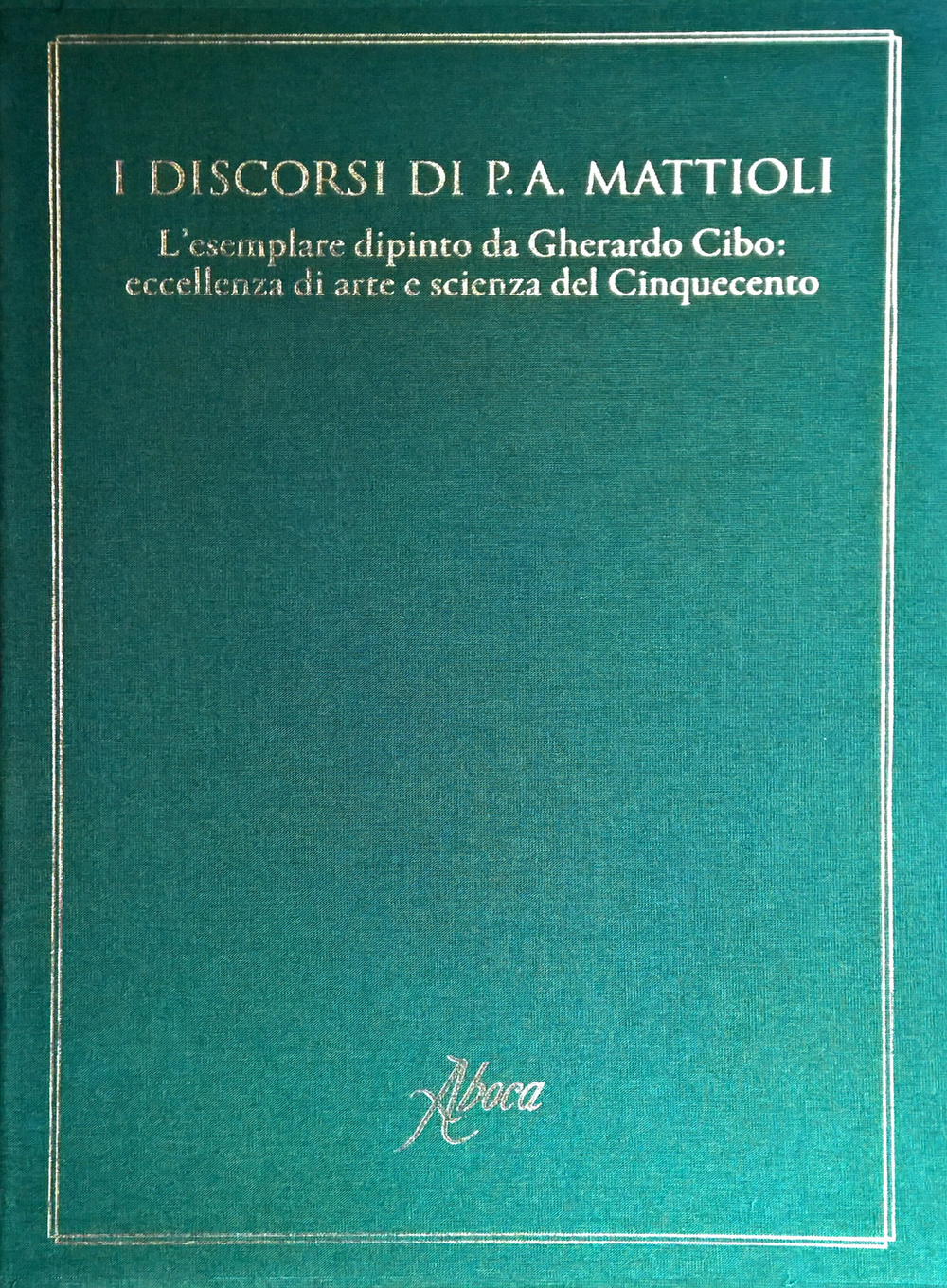 I discorsi di P.A. Mattioli. L'esemplare dipinto da Gherardo Cibo: eccellenza di arte e scienza del Cinquecento. Ediz. illustrata