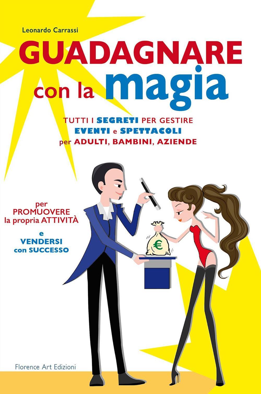 Guadagnare con la magia. Tutti i segreti per gestire eventi e spettacioli per adulti, bambini, aziende