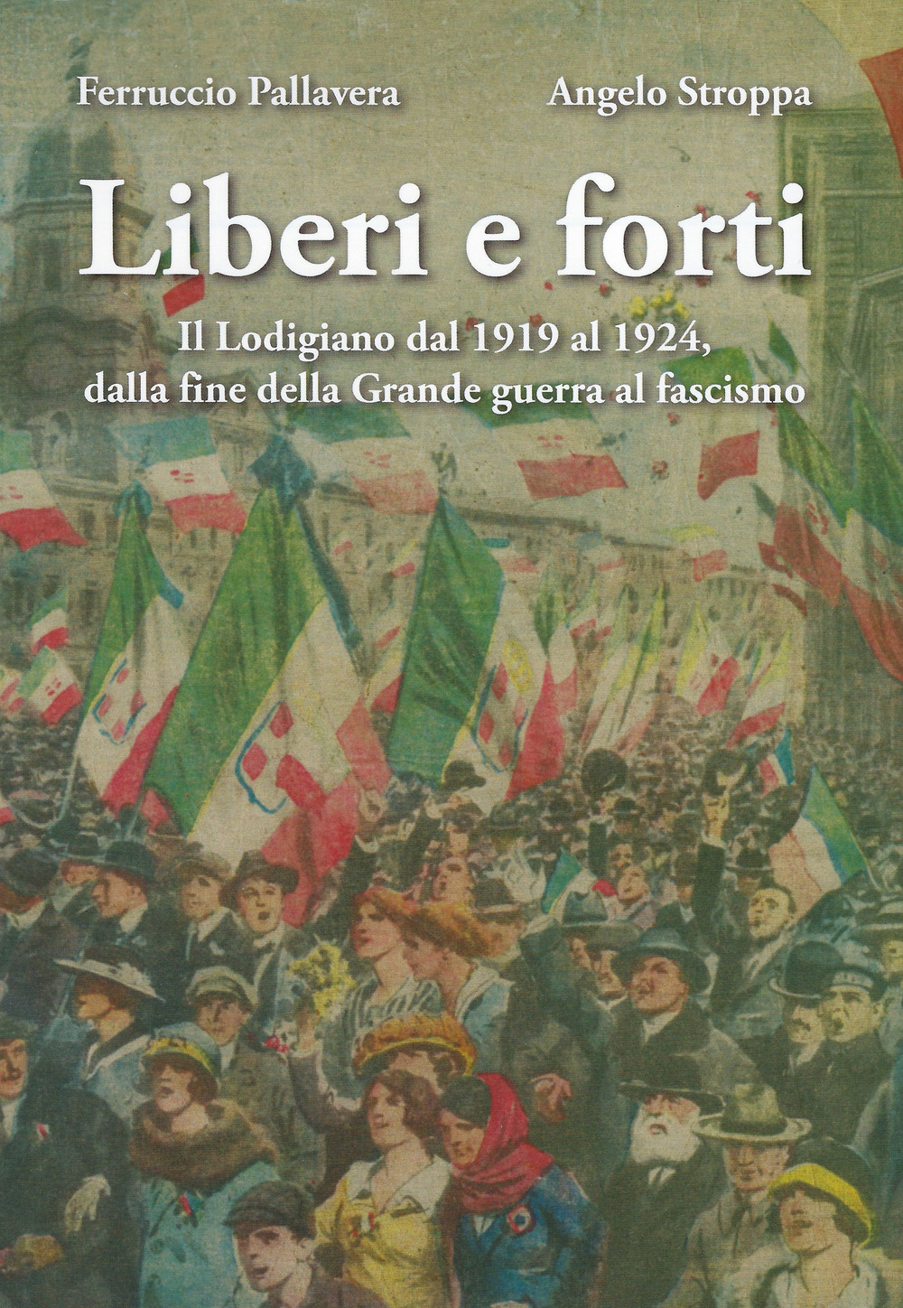 Liberi e forti. Il Lodigiano dal 1919 al 1924 : dalla fine della Grande Guerra al fascismo