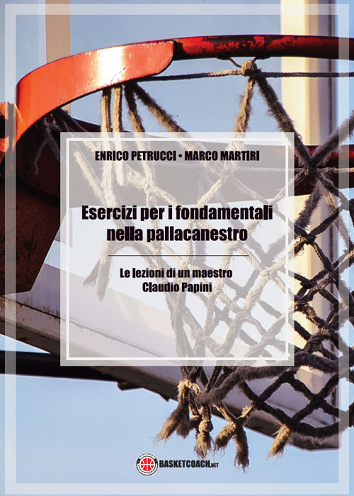 Esercizi per i fondamentali nella pallacanestro. Le lezioni di un maestro: Claudio Papini. Ediz. illustrata