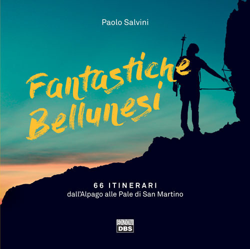 Fantastiche bellunesi. 66 itinerari dall'Alpago alle Pale di San Martino