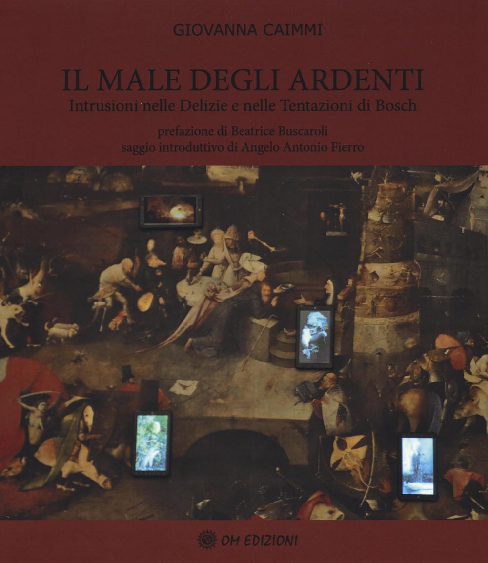 Il male degli ardenti. Intrusioni nelle delizie e nelle tentazioni di Bosch. Ediz. illustrata