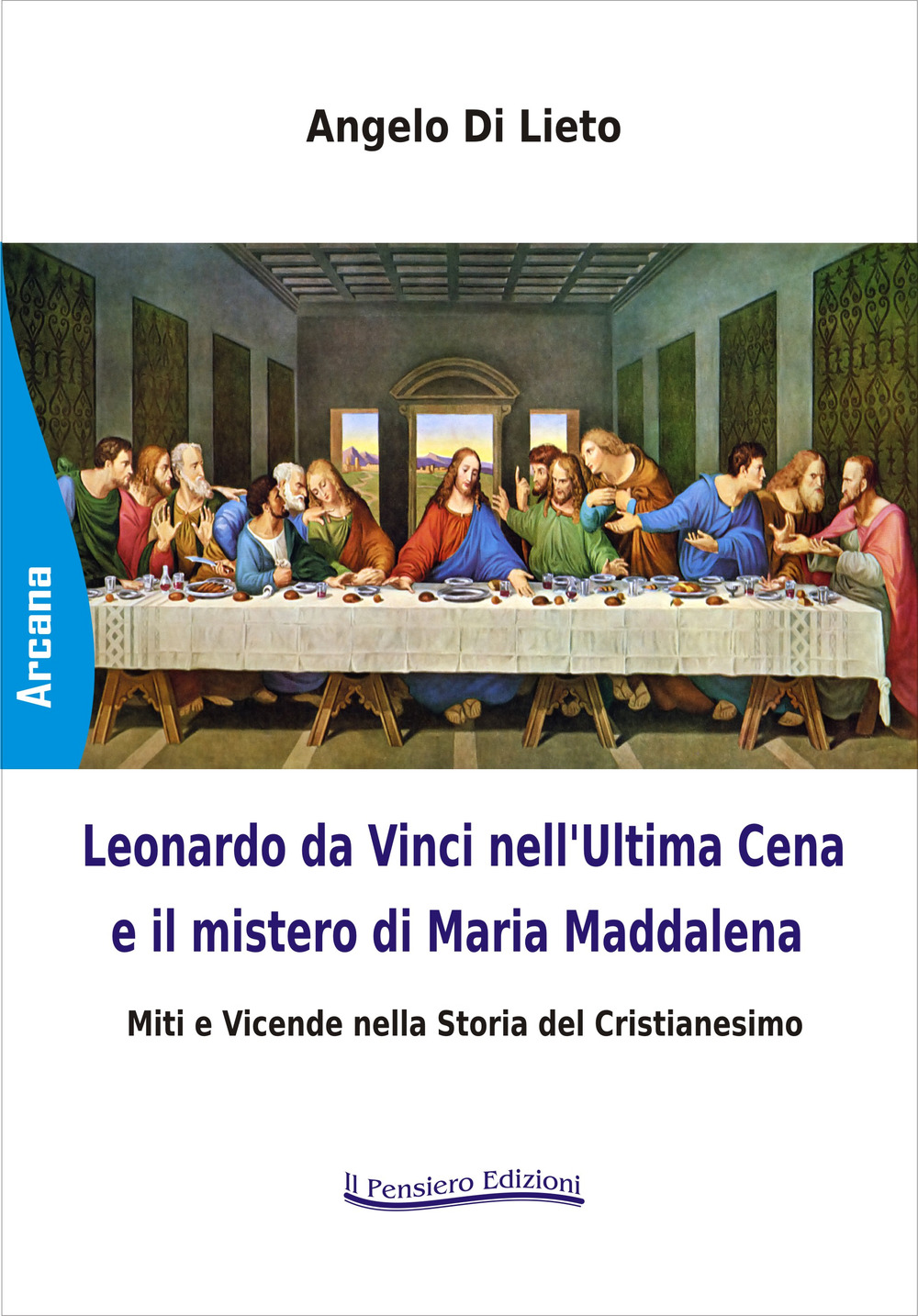 Leonardo da Vinci nell'Ultima Cena e il mistero di Maria Maddalena. Miti e Vicende nella storia del cristianesimo