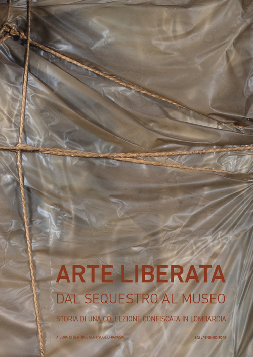 Arte liberata. Dal sequestro al museo. Storia di una collezione confiscata in Lombardia. Catalogo della mostra (Milano, 28 settembre-2 dicembre 2018). Ediz. illustrata