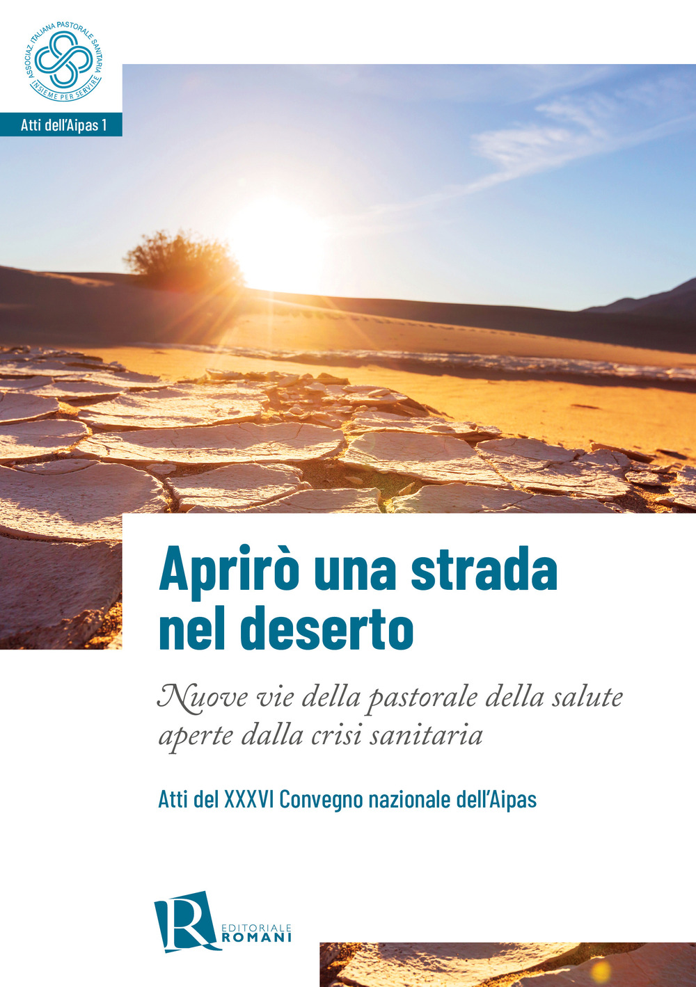 Aprirò una strada nel deserto. Nuove vie della pastorale della salute aperte dalla crisi sanitaria. Atti del 36° Convegno nazionale dell'Aipas