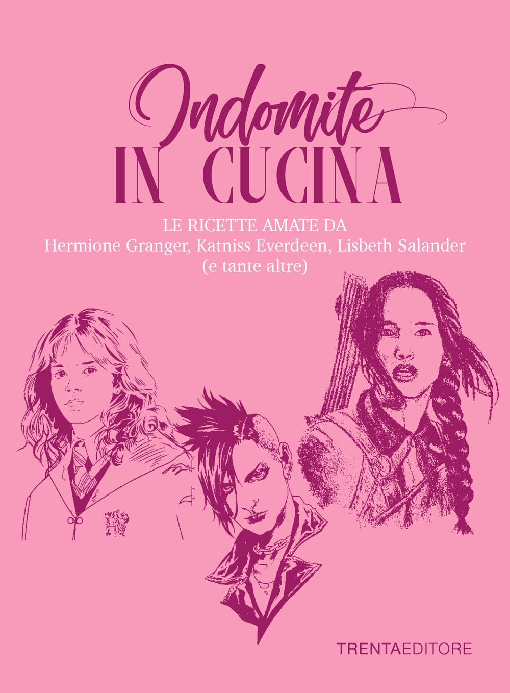 Indomite in cucina. Le ricette amate da Hermione Granger, Katniss Everdeen, Lisbeth Salander (e tante altre)