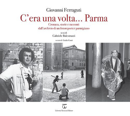 C'era una volta... Parma. Cronaca, storie e racconti dall'archivio di un fotoreporter parmigiano. Ediz. illustrata