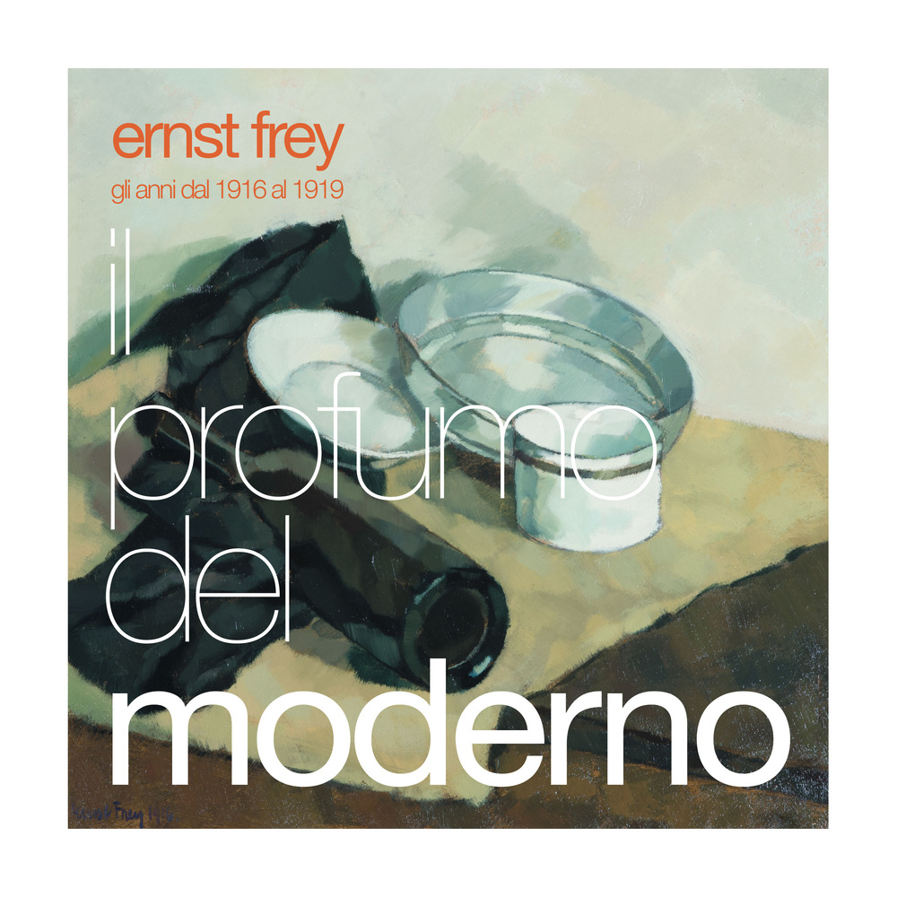 Ernst Frey. Il profumo del moderno. Gli anni dal 1916 al 1919. Ediz. illustrata