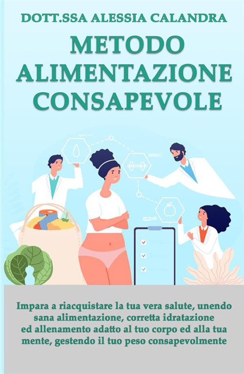 Metodo alimentazione consapevole. Impara a riacquistare la tua vera salute gestendo il tuo peso, unendo sana alimentazione, corretta idratazione ed allenamento adatto al tuo corpo ed alla tua mente