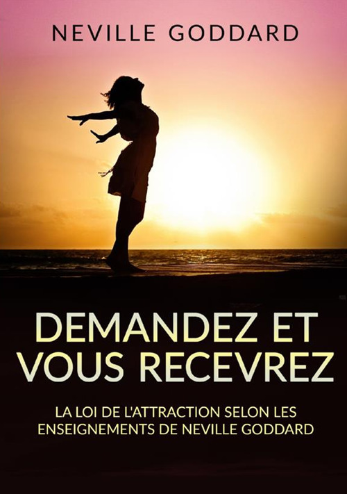Demandez et vous recevrez. La loi de l'attraction selon les enseignements de Neville Goddard
