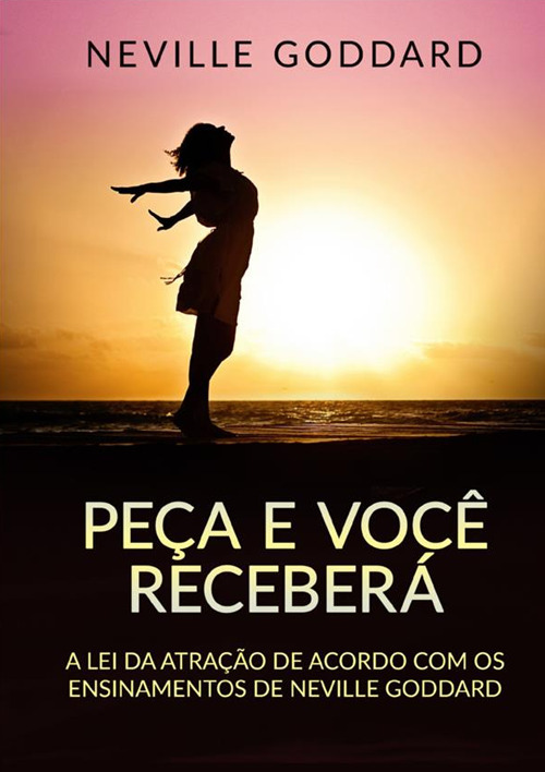 Peça e você receberá. A Lei da Atração de acordo com os ensinamentos de Neville Goddard