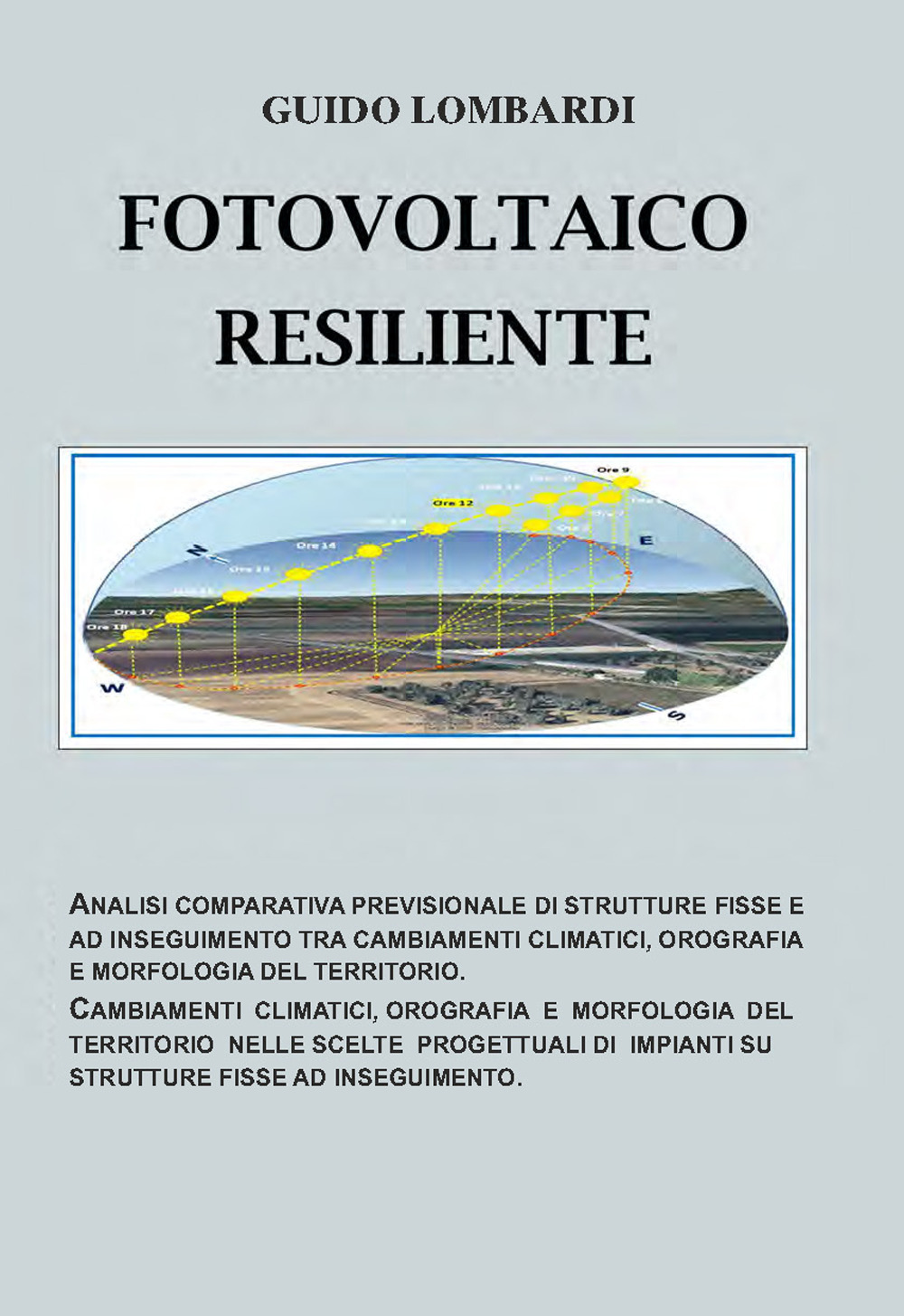Fotovoltaico resiliente. Analisi comparativa previsionale di strutture fisse e ad inseguimento tra cambiamenti climatici, orografia e morfologia del territorio. Cambiamenti climatici, orografia e morfologia del territorio nelle scelte progettuali di impia