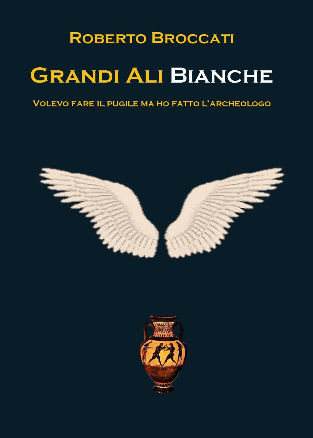 Grandi ali bianche. Volevo fare il pugile ma ho fatto l'archeologo