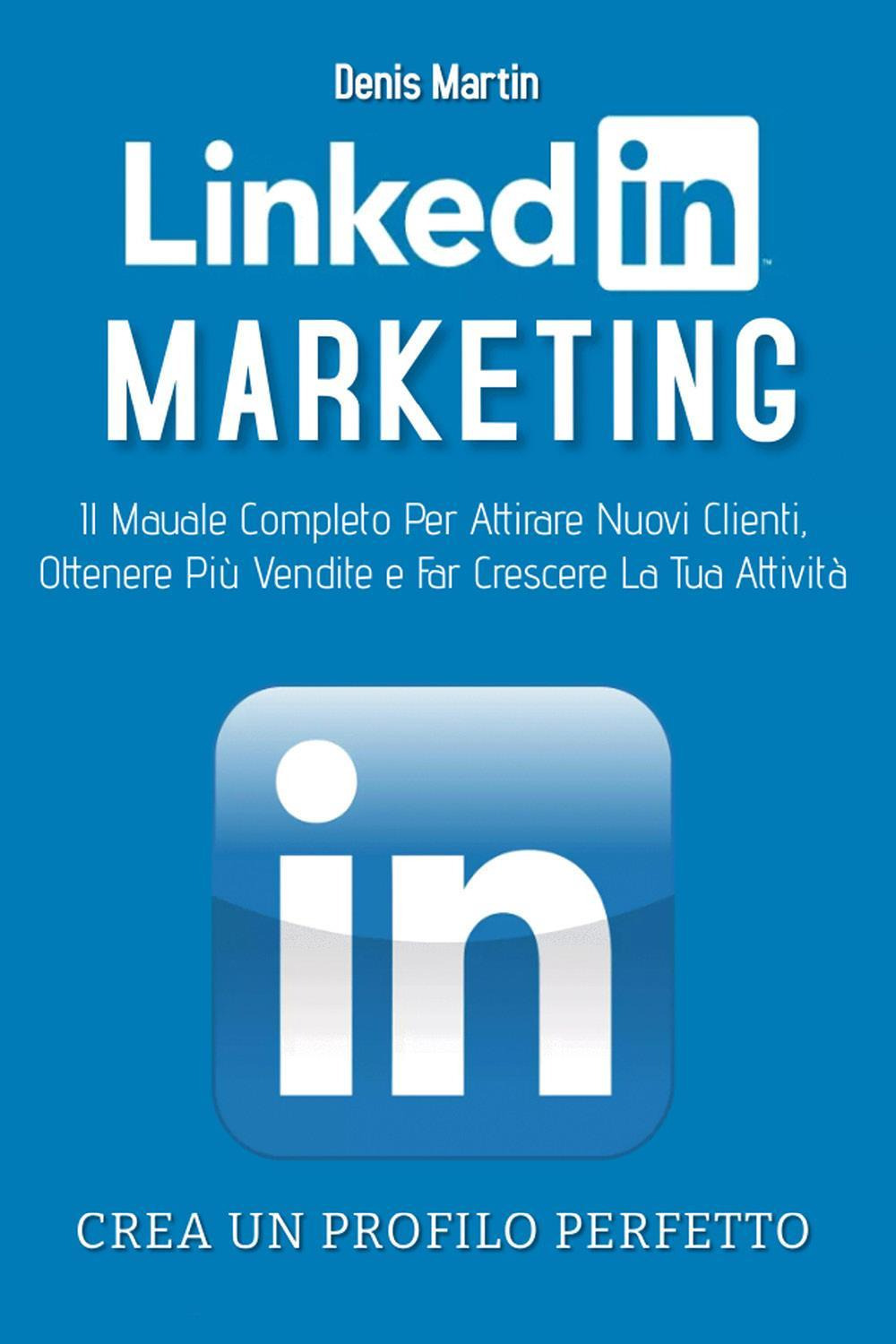 Linkedin marketing. Il manuale completo per attirare nuovi clienti, ottenere più vendite e far crescere la tua attività. Crea un profilo perfetto