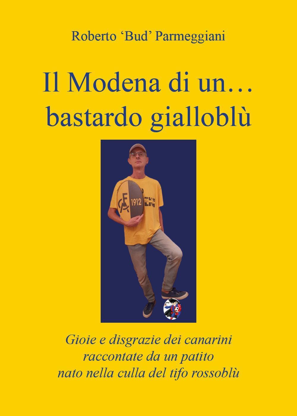 Il Modena di un... bastardo gialloblù. Gioie e disgrazie dei canarini raccontate da un patito nato nella culla del tifo rossoblù