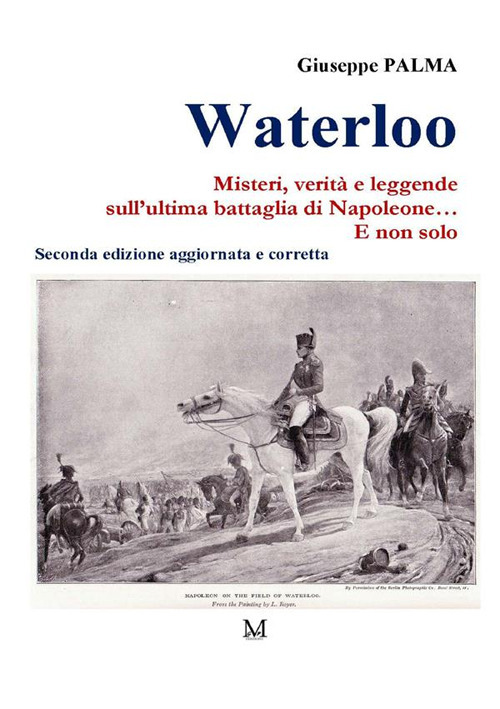 Waterloo. Misteri, verità e leggende sull'ultima battaglia di Napoleone. E non solo...