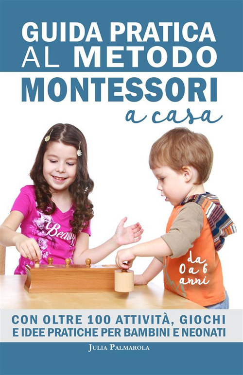 Guida pratica al metodo Montessori a casa. Con oltre 100 attività, giochi e idee pratiche per bambini e neonati da 0 a 6 anni