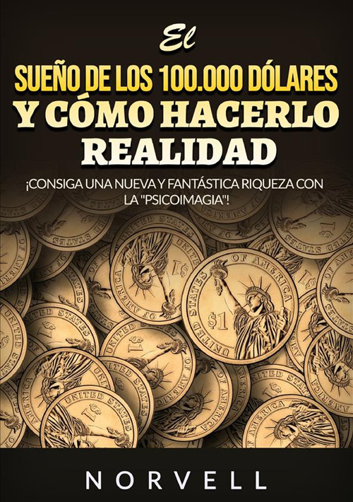 El sueño de los 100.000 dólares y cómo hacerlo realidad. ¡Consiga una nueva y fantástica riqueza con la «psicoimagia»!