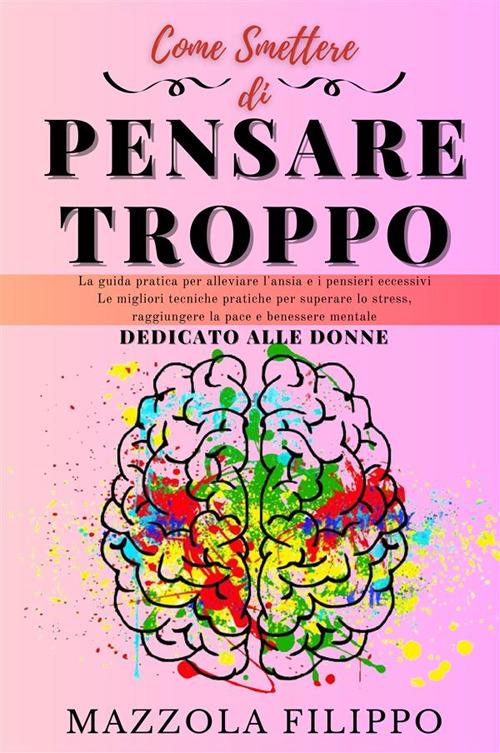 Come smettere di pensare troppo. Dedicato alle donne. La guida pratica per alleviare l'ansia e i pensieri eccessivi, le migliori tecniche pratiche per superare lo stress, raggiungere la pace e benessere mentale