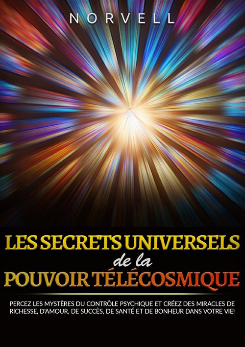 Les ecrets universels de la pouvoir télécosmique. Percez les mystères du contrôle psychique et créez des miracles de richesse, d'amour, de succès, de santé et de bonheur dans votre vie!