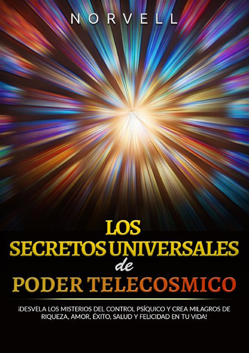 Los secretos universales de poder telecosmico. ¡Desvela los misterios del control psíquico y crea milagros de riqueza, amor, éxito, salud y felicidad en tu vida!