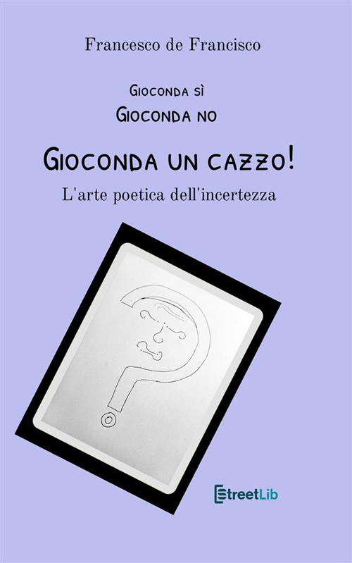 Gioconda sì Gioconda no Gioconda un cazzo! L'arte poetica dell'incertezza. Nuova ediz.