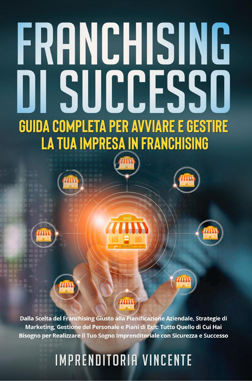Franchising di successo: guida completa per avviare e gestire la tua impresa in franchising. Dalla scelta del franchising giusto alla pianificazione aziendale, strategie di marketing, gestione del personale e piani di exit: tutto quello di cui hai bisogno