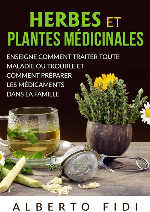 Herbes et plantes médicinales. Enseigne comment traiter toute maladie ou trouble et comment préparer les médicaments dans la famille
