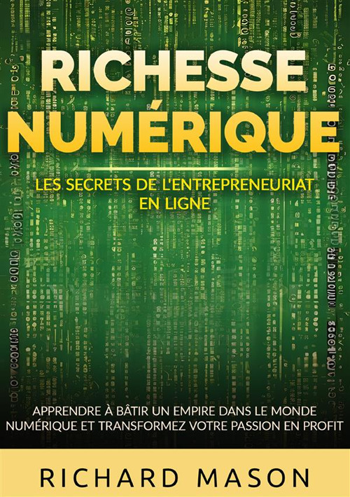 Richesse numérique. Les secrets de l'entrepreneuriat en ligne. Apprendre à bâtir un empire dans le monde numérique et transformez votre passion en profit