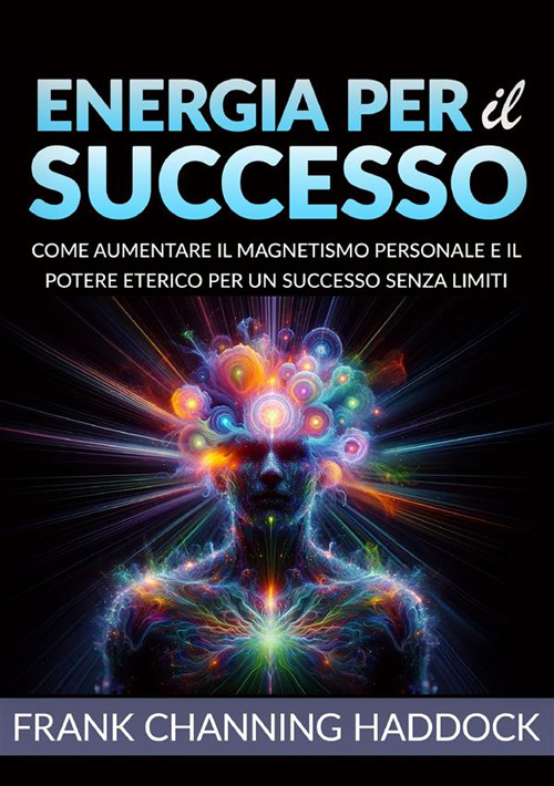 Energia per il successo. Come aumentare il magnetismo personale e il potere eterico per un successo senza limiti