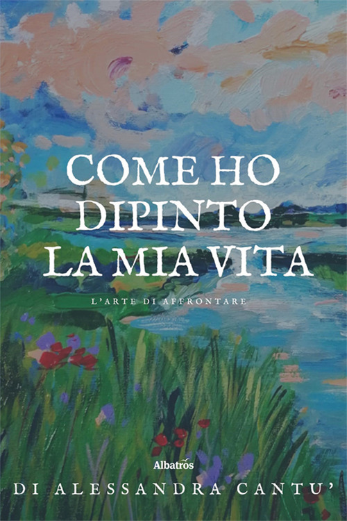 Come ho dipinto la mia vita. L'arte di affrontare