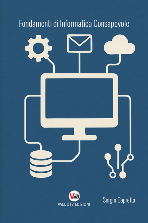 Fondamenti di informatica consapevole. Capire la tecnologia per usarla al meglio, oltre i limiti del semplice utilizzo