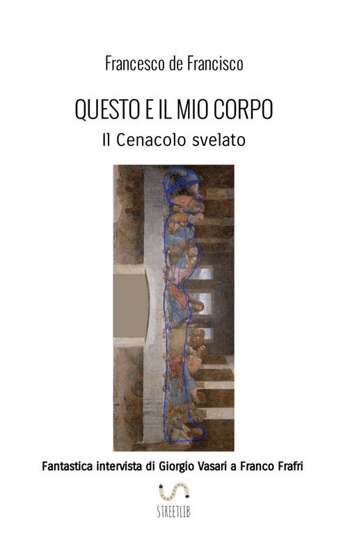 Questo è il mio corpo. Il Cenacolo svelato. Fantastica intervista di Giorgio Vasari a Franco Frafri