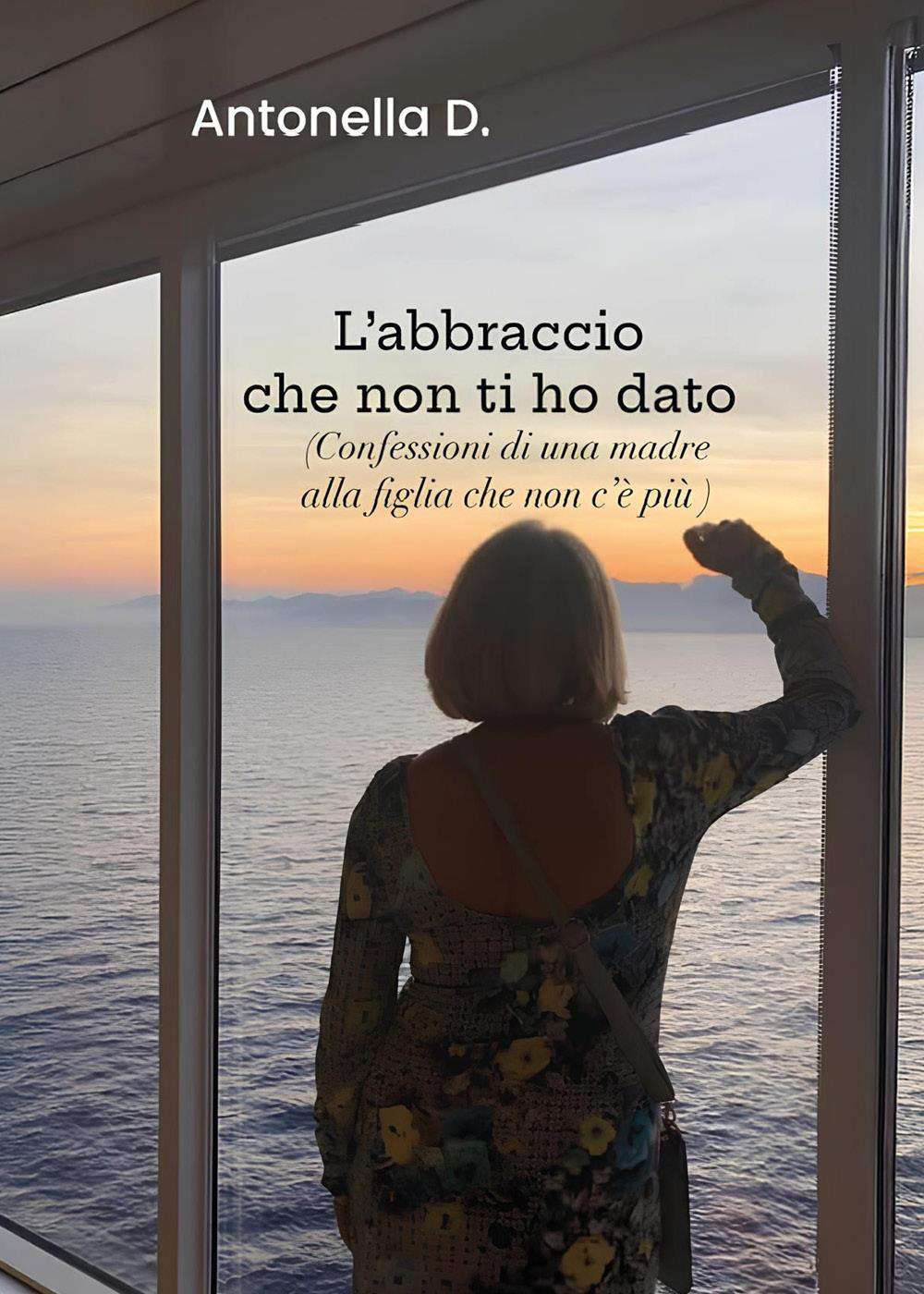 L'abbraccio che non ti ho dato. (Confessioni di una madre alla figlia che non c'è più)
