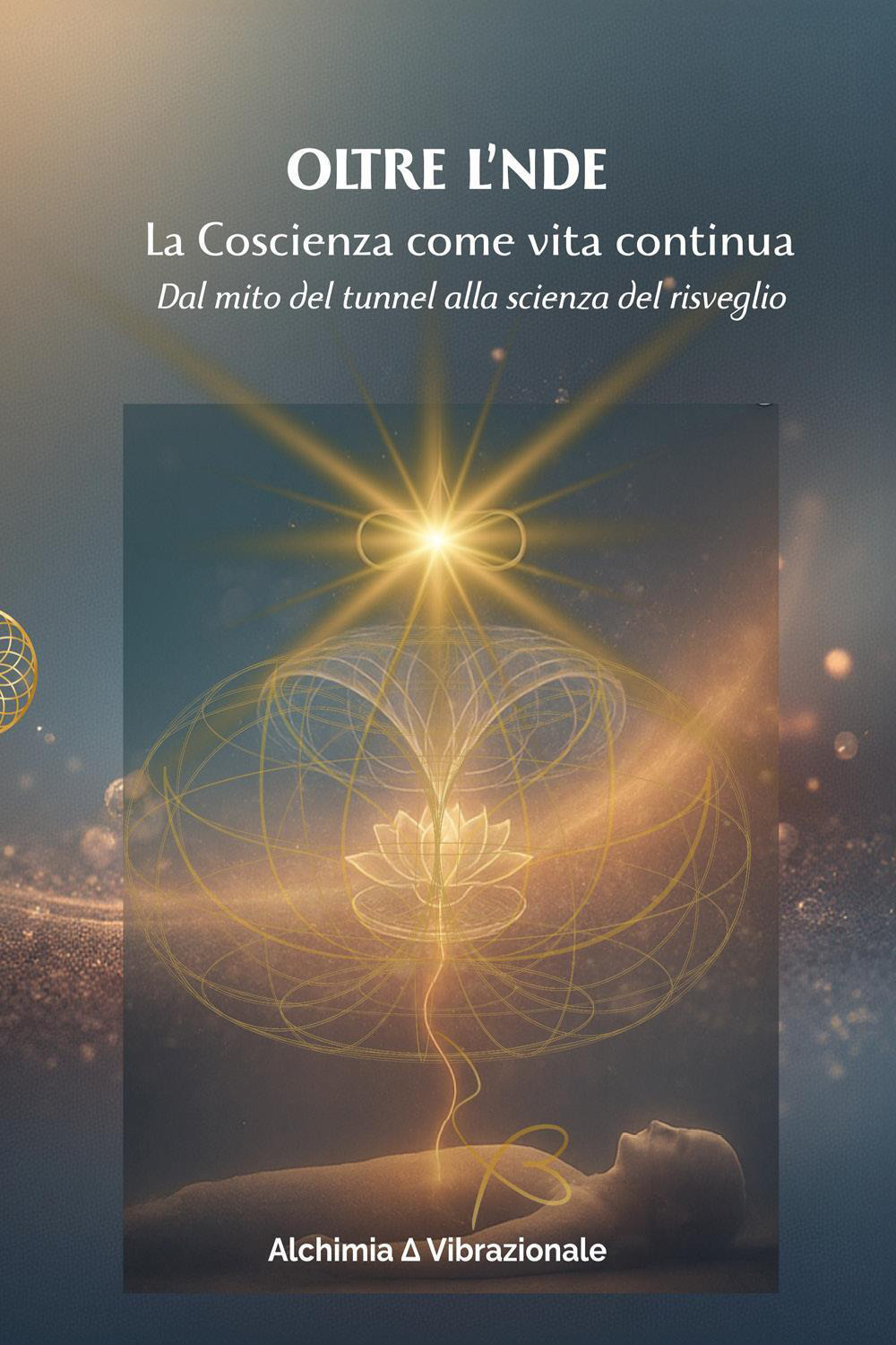 Oltre l'NDE. La Coscienza come vita continua. Dal mito del tunnel alla scienza del risveglio