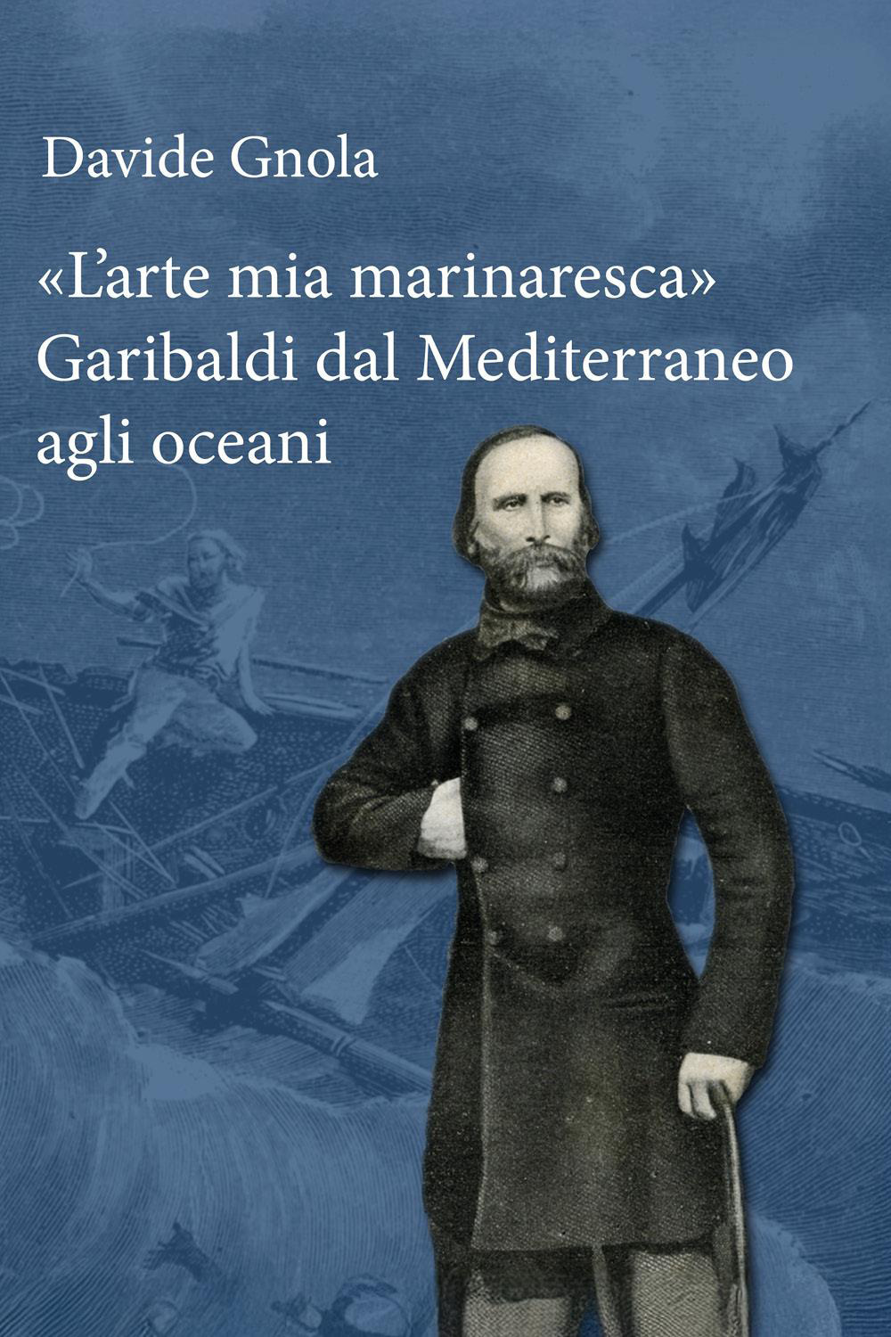 «L'arte mia marinaresca». Garibaldi dal Mediterraneo agli oceani