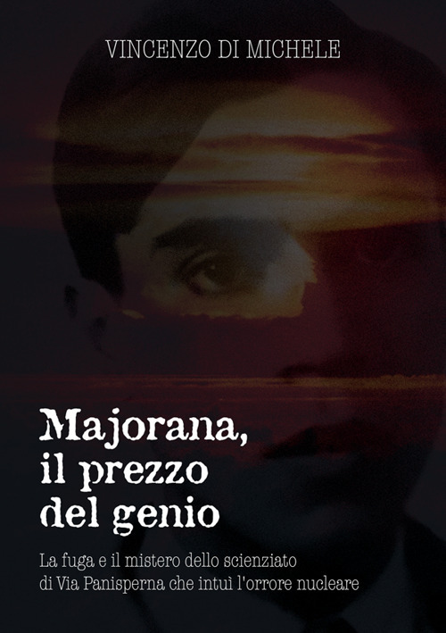 Majorana, il prezzo del genio. La fuga e il mistero dello scienziato di Via Panisperna che intuì l'orrore nucleare