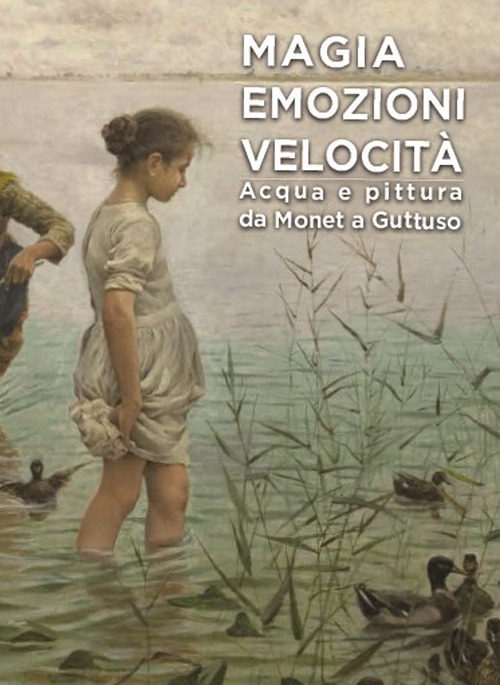 Magia emozioni velocità. Acqua e pittura da Monet a Guttuso. Ediz. illustrata
