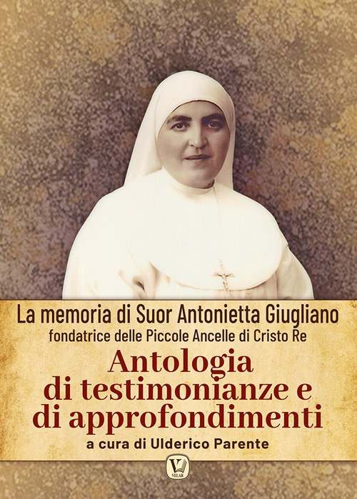 Antologia di testimonianze e di approfondimenti. La memoria di suor Antonietta Giugliano fondatrice delle piccole ancelle di Cristo Re. Ediz. illustrata
