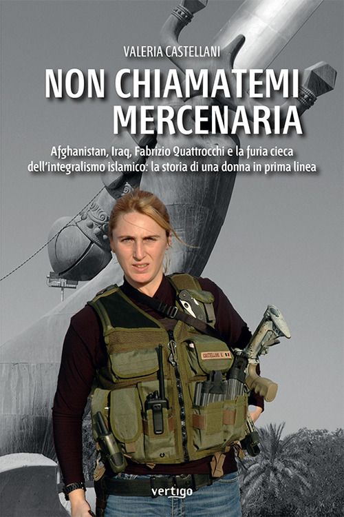 Non chiamatemi mercenaria. Afghanistan, Iraq, Fabrizio Quattrocchi e la furia cieca dell'integralismo islamico: la storia di una donna in prima linea