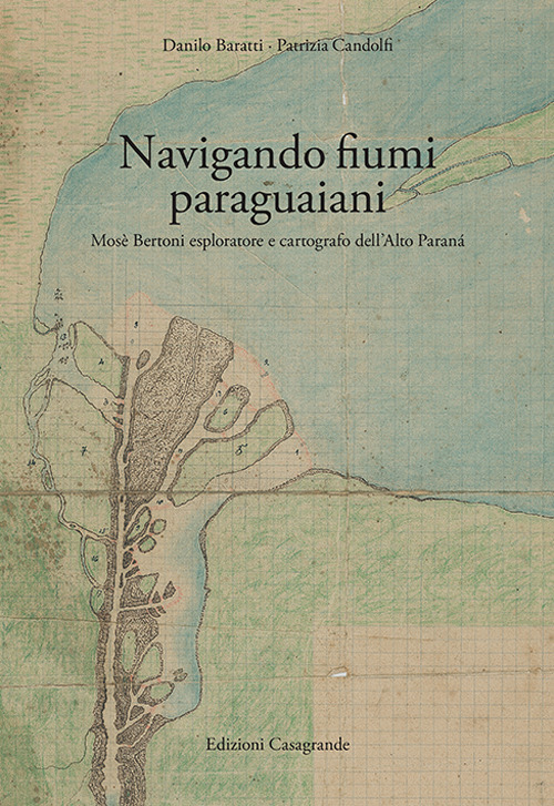 Navigando fiumi paraguaiani. Mosè Bertoni esploratore e cartografo dell'Alto Paranà. Ediz. italiana e spagnola