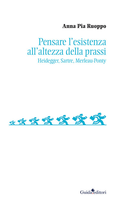 Pensare l'esistenza all'altezza della prassi. Heidegger, Sartre, Merleau-Ponty