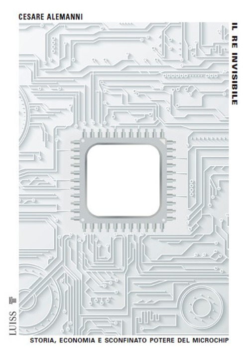 Il re invisibile. Storia, economia e sconfinato potere del microchip