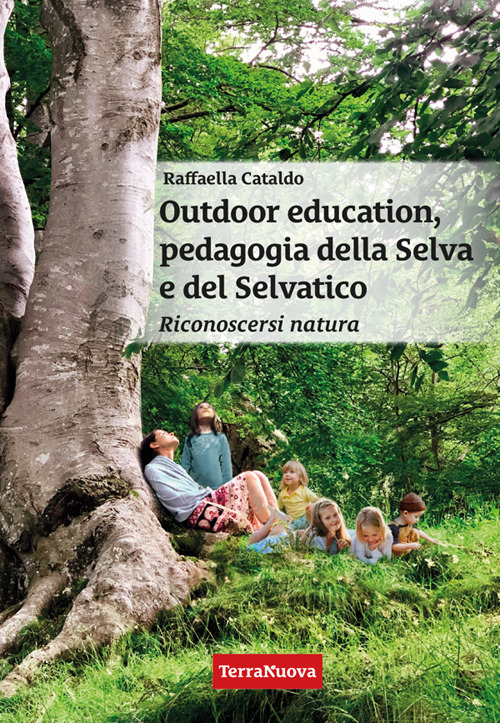 Outdoor education, pedagogia della selva e del selvatico. Riconoscersi natura. Una guida pratica per educatori, insegnanti, genitori e per chi vuole crescere nella consapevolezza di sé