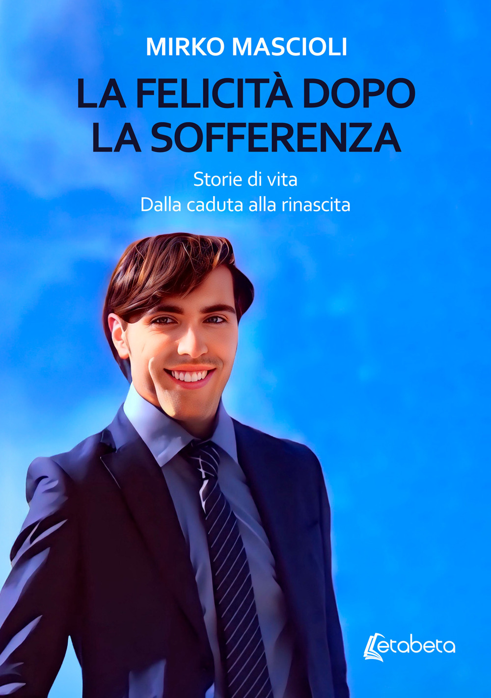 La felicità dopo la sofferenza. Storie di vita. Dalla caduta alla rinascita