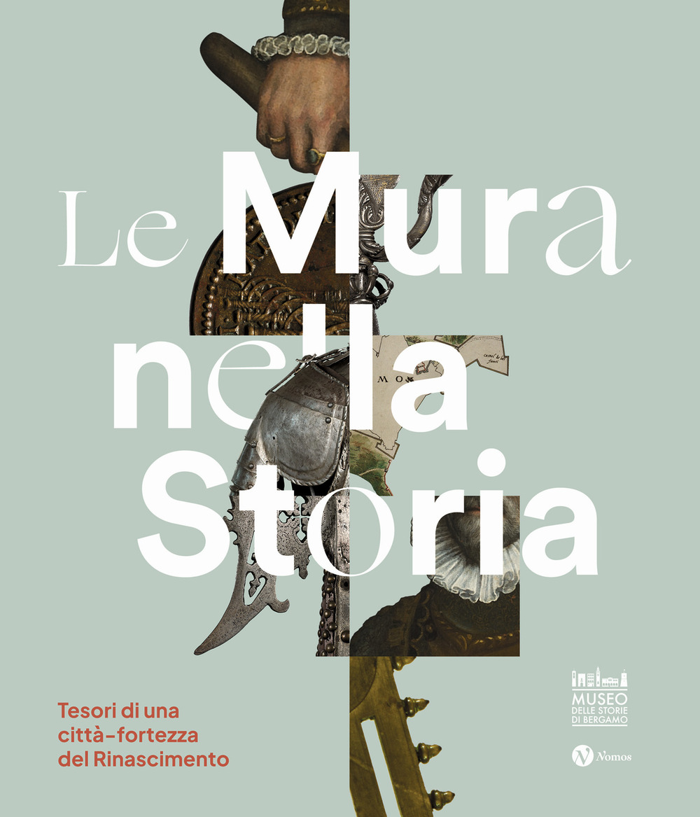 Le mura nella storia. Tesori di una città-fortezza del Rinascimento. Catalogo della mostra (Bergamo, 1 dicembre 2023-17 marzo 2024). Ediz. illustrata