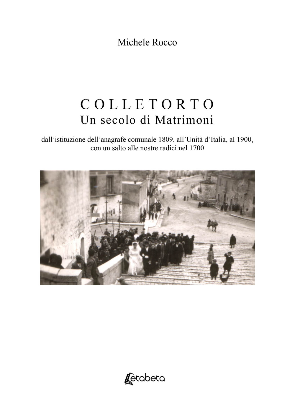 Colletorto. Un secolo di matrimoni. Dall'istituzione dell'anagrafe comunale 1809, all'unità d'Italia, al 1900, con un salto alle nostre radici nel 1700