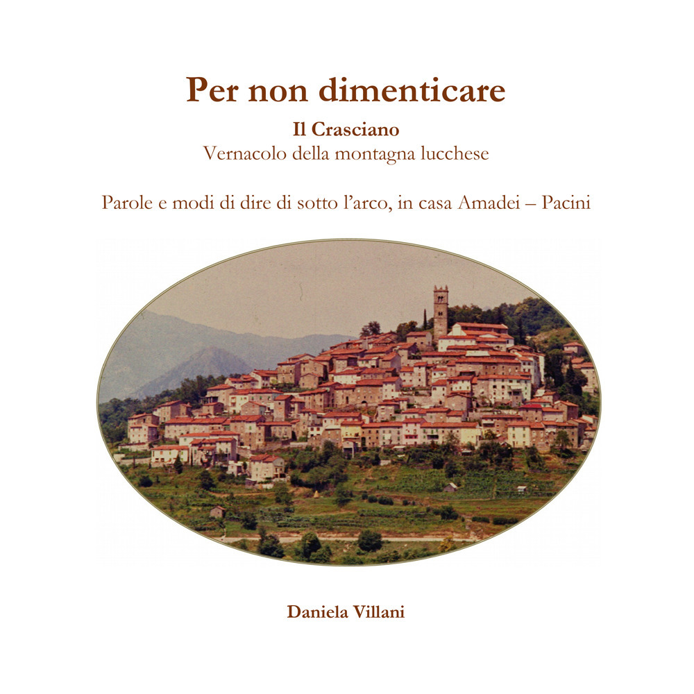 Per non dimenticare. Il Crasciano. Vernacolo della montagna lucchese. Parole e modi di dire di sotto l'arco, in casa Amadei-Pacini