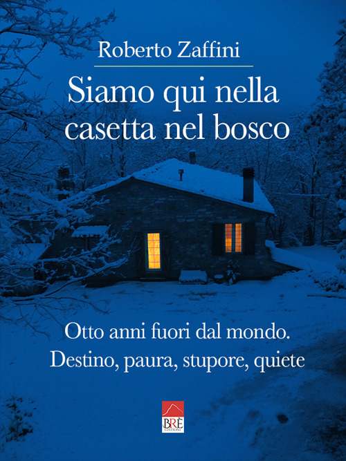Siamo qui nella casetta nel bosco. Otto anni fuori dal mondo. Destino, paura, stupore, quiete