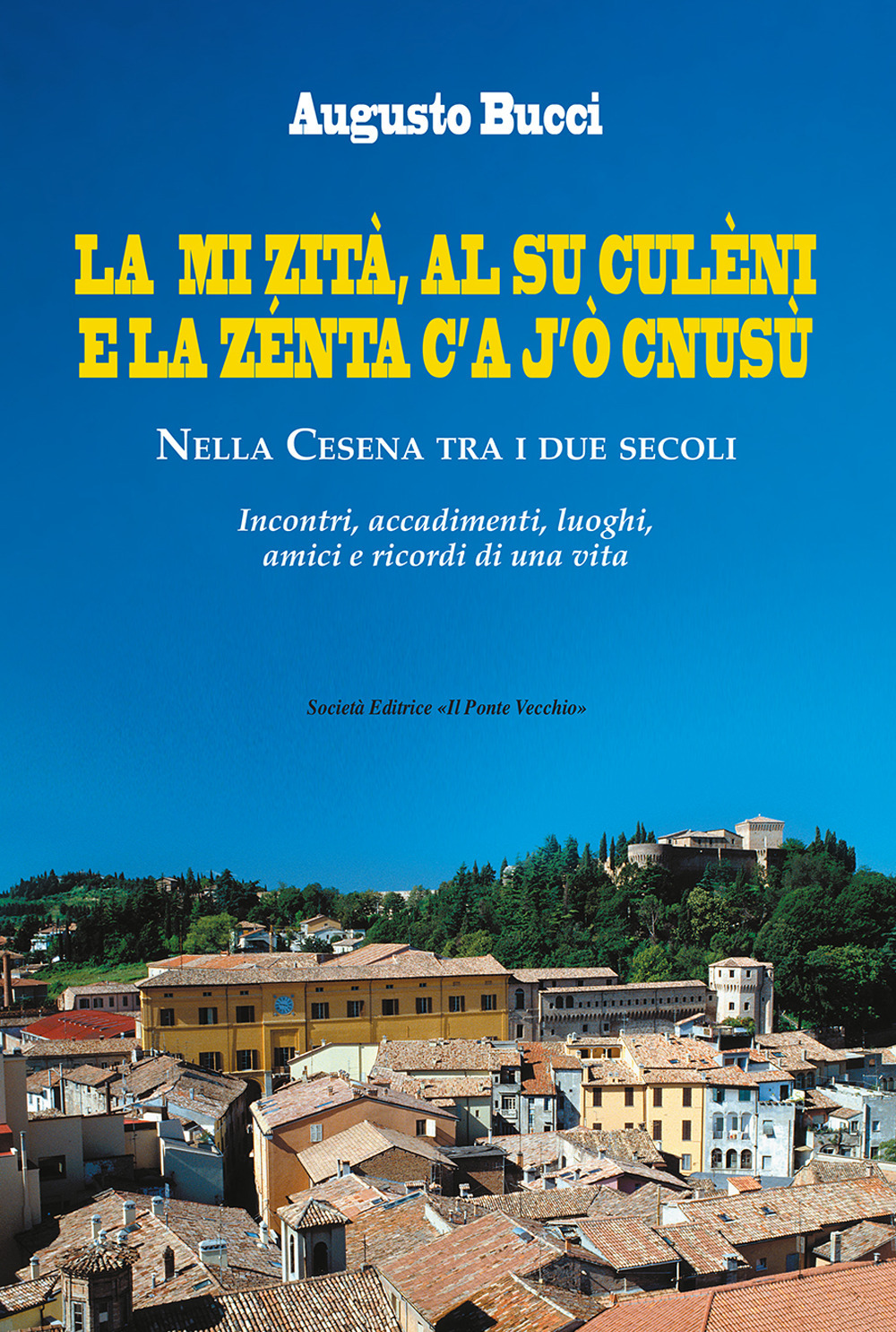 La mi zità, al su culèni e la zénta c'A j'ò cnusù. Nella Cesena tra i due secoli. Incontri, accadimenti, luoghi, amici e ricordi di una vita